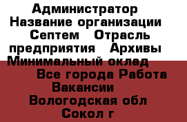 Администратор › Название организации ­ Септем › Отрасль предприятия ­ Архивы › Минимальный оклад ­ 25 000 - Все города Работа » Вакансии   . Вологодская обл.,Сокол г.